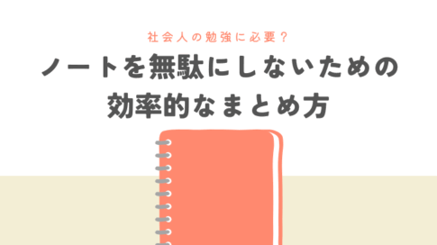 社会人の勉強に必要？ノートを無駄にしないための効率的なまとめ方
